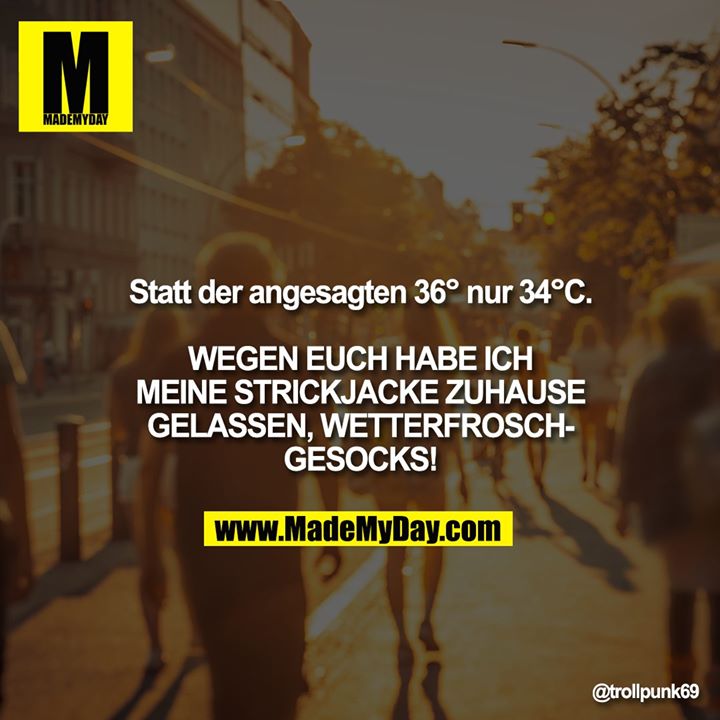 Statt der angesagten 36° nur 34°C.<br />
<br />
WEGEN EUCH HABE ICH MEINE STRICKJACKE ZUHAUSE GELASSEN, WETTERFROSCHGESOCKS!
