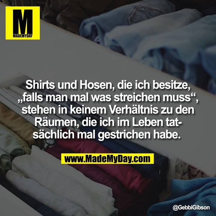 Shirts und Hosen, die ich besitze, „falls man mal was streichen muss“, stehen in keinem Verhältnis zu den Räumen, die ich im Leben tatsächlich mal gestrichen habe.