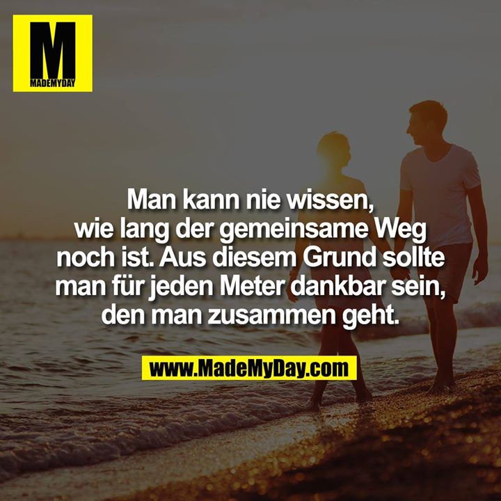 Man kann nie wissen, wie lang der gemeinsame Weg noch ist. Aus diesem Grund sollte man für jeden Meter dankbar sein, den man zusammen geht.