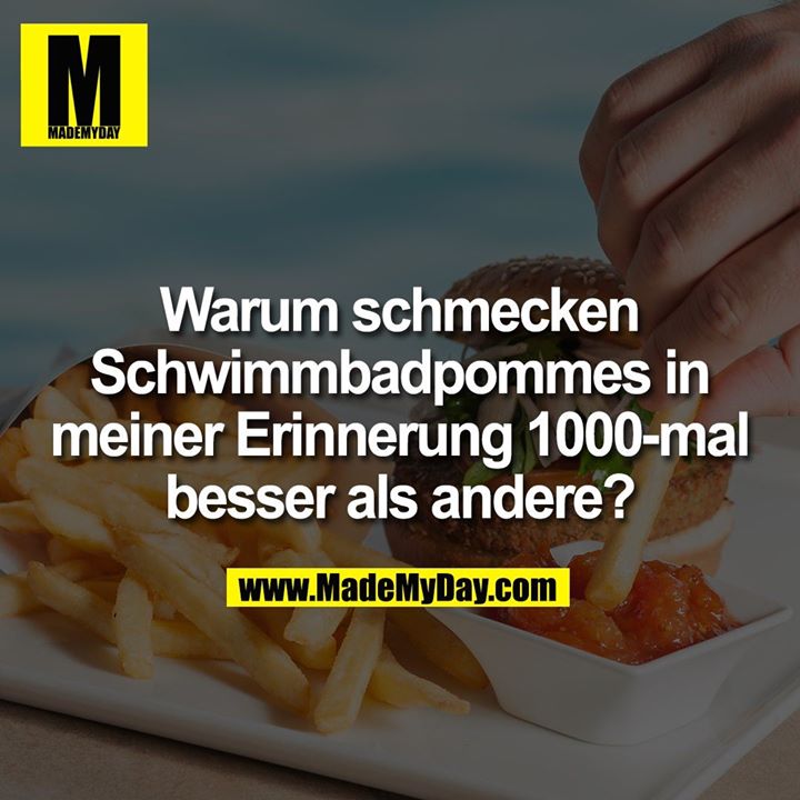 Warum schmecken<br />
Schwimmbadpommes in<br />
meiner Erinnerung 1000-mal<br />
besser als andere?