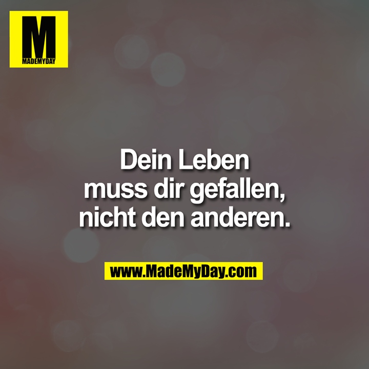 Dein Leben muss dir gefallen, nicht den anderen.