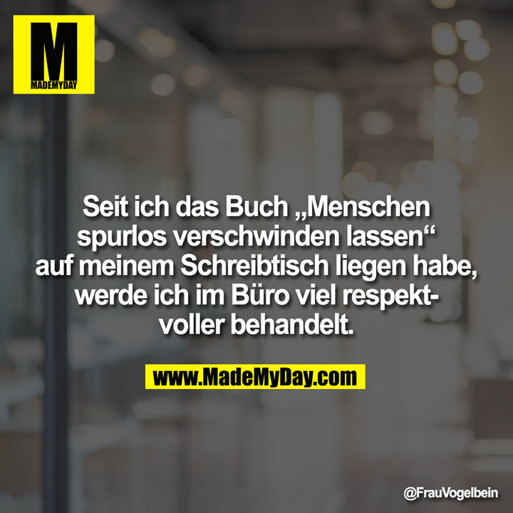 Seit ich das Buch „Menschen spurlos verschwinden lassen“ auf meinem Schreibtisch liegen habe, werde ich im Büro viel respektvoller behandelt.