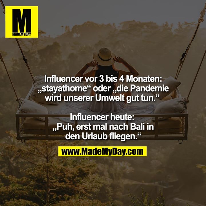 Influencer vor 3 bis 4 Monaten:<br />
„stayathome“ oder „die Pandemie<br />
wird unserer Umwelt gut tun.“ <br />
<br />
Influencer heute: <br />
„Puh, erst mal nach Bali in<br />
den Urlaub fliegen.“