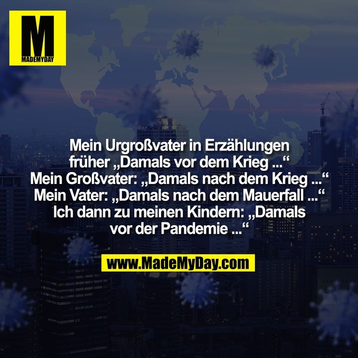 Mein Urgroßvater in Erzählungen<br />
früher „Damals vor dem Krieg ...“<br />
Mein Großvater: „Damals nach dem Krieg ...“<br />
Mein Vater: „Damals nach dem Mauerfall ...“<br />
Ich dann zu meinen Kindern: „Damals<br />
vor der Pandemie ...“