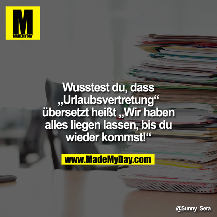 Wusstest du, dass<br />
„Urlaubsvertretung“<br />
übersetzt heißt „Wir haben<br />
alles liegen lassen, bis du<br />
wieder kommst!“