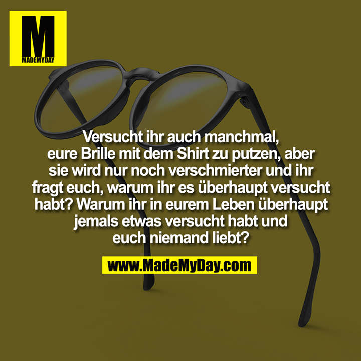 Versucht ihr auch manchmal,<br />
eure Brille mit dem Shirt zu putzen, aber<br />
sie wird nur noch verschmierter und ihr<br />
fragt euch, warum ihr es überhaupt versucht<br />
habt? Warum ihr in eurem Leben überhaupt<br />
jemals etwas versucht habt und<br />
euch niemand liebt?
