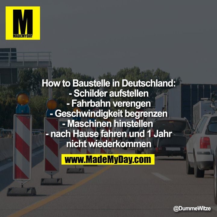 How to Baustelle in Deutschland:<br />
- Schilder aufstellen<br />
- Fahrbahn verengen<br />
- Geschwindigkeit begrenzen<br />
- Maschinen hinstellen <br />
- nach Hause fahren und 1 Jahr nicht wiederkommen
