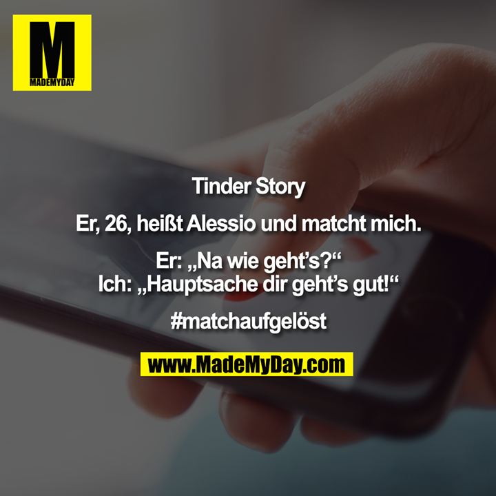 Tinder Story<br />
<br />
Er, 26, heißt Alessio und matcht mich.<br />
<br />
Er: „Na wie geht’s?“<br />
Ich: „Hauptsache dir geht’s gut!“<br />
<br />
#matchaufgelöst
