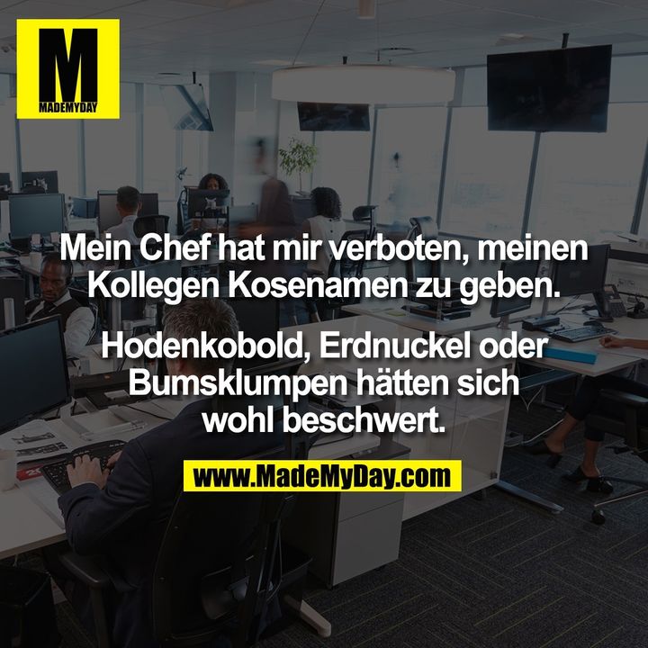 Mein Chef hat mir verboten, meinen Kollegen Kosenamen zu geben. Hodenkobold, Erdnuckel oder Bumsklumpen hätten sich wohl beschwert.