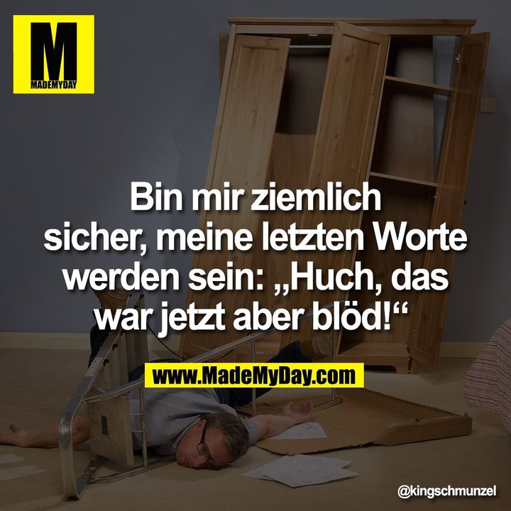 Bin mir ziemlich sicher, meine letzten Worte werden sein: „Huch, das war jetzt aber blöd!“