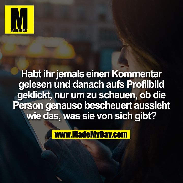 Habt ihr jemals einen Kommentar gelesen und danach aufs Profilbild geklickt, nur um zu schauen, ob die Person genauso bescheuert aussieht wie das, was sie von sich gibt?