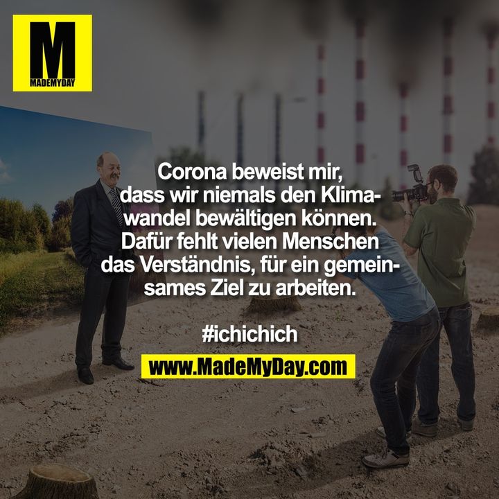 Corona beweist mir, dass wir niemals den Klimawandel bewältigen können. Dafür fehlt vielen Menschen das Verständnis, für ein gemeinsames Ziel zu arbeiten.<br />
<br />
#ichichich