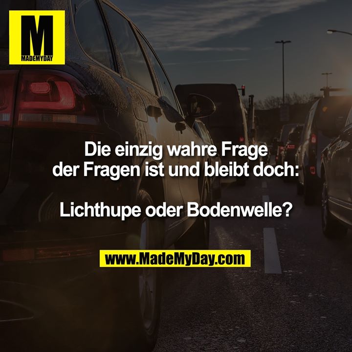 Die einzig wahre Frage der Fragen ist und bleibt doch:<br />
<br />
Lichthupe oder Bodenwelle?