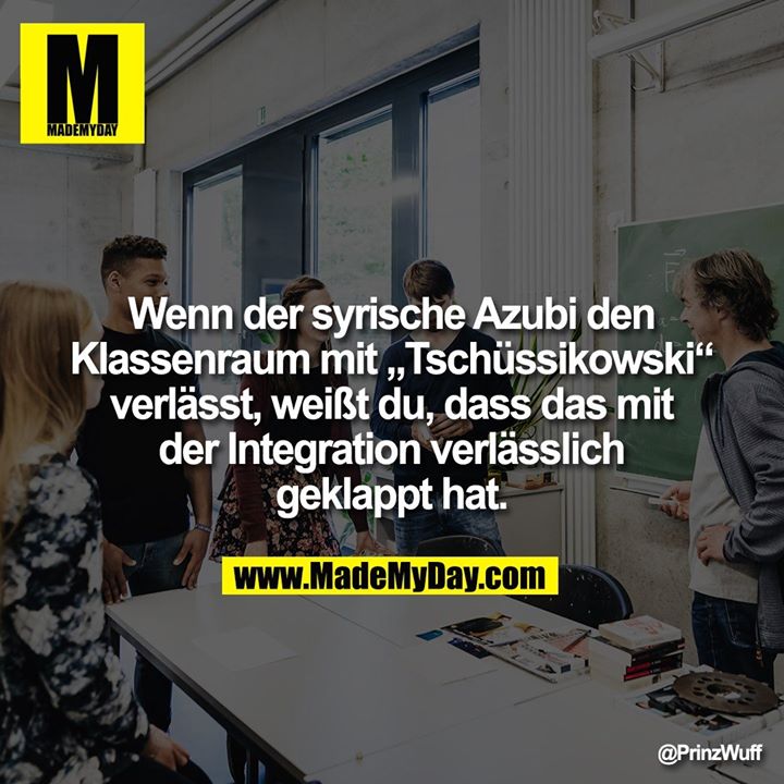 Wenn der syrische Azubi den Klassenraum mit „Tschüssikowski“ verlässt, weißt du, dass das mit der Integration verlässlich geklappt hat.
