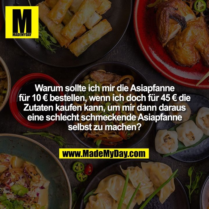 Warum sollte ich mir die Asiapfanne für 10 € bestellen, wenn ich doch für 45 € die Zutaten kaufen kann, um mir dann daraus eine schlecht schmeckende Asiapfanne selbst zu machen?