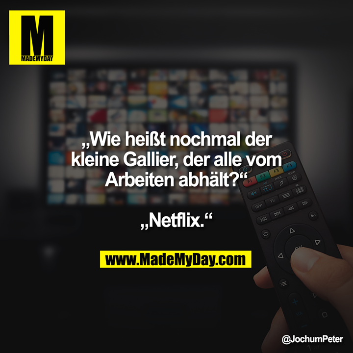 „Wie heißt nochmal der<br />
kleine Gallier, der alle vom<br />
Arbeiten abhält?“<br />
<br />
„Netflix.“