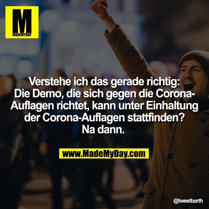 Verstehe ich das gerade richtig: Die Demo, die sich gegen die Corona-Auflagen richtet, kann unter Einhaltung der Corona-Auflagen stattfinden? Na dann.