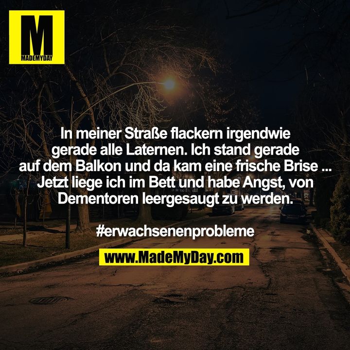 In meiner Straße flackern irgendwie<br />
gerade alle Laternen. Ich stand gerade<br />
auf dem Balkon und da kam eine frische Brise ...<br />
Jetzt liege ich im Bett und habe Angst, von<br />
Dementoren leergesaugt zu werden.<br />
<br />
#erwachsenenprobleme