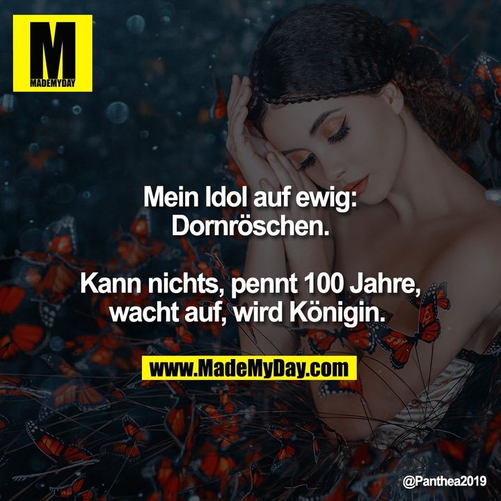 Mein Idol auf ewig: Dornröschen. Kann nichts, pennt 100 Jahre, wacht auf, wird Königin.