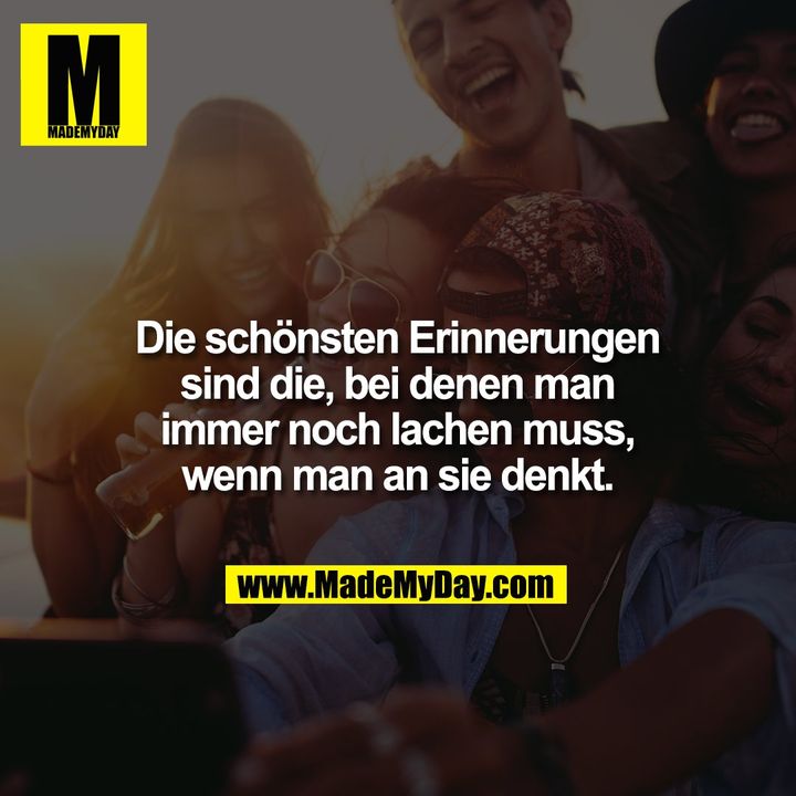 Die schönsten Erinnerungen sind die, bei denen man immer noch lachen muss, wenn man an sie denkt.