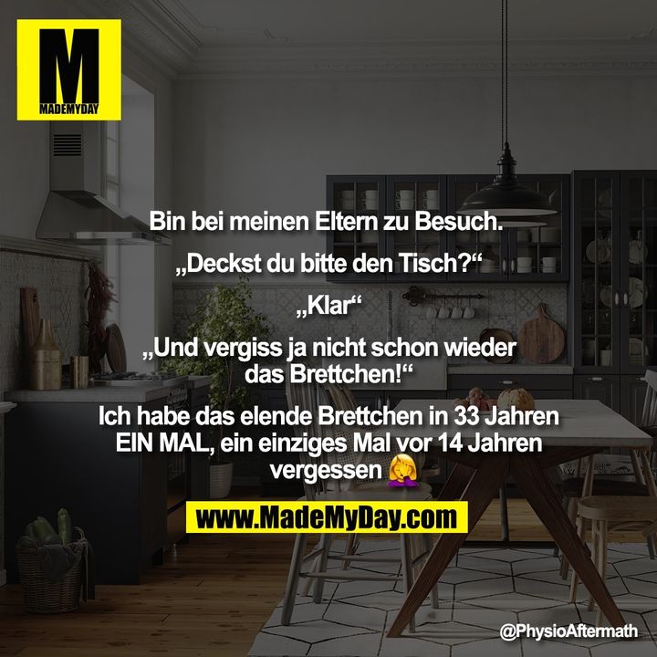 Bin bei meinen Eltern zu Besuch. <br />
<br />
„Deckst du bitte den Tisch?“<br />
„Klar“<br />
„Und vergiss ja nicht schon wieder das Brettchen!“<br />
<br />
Ich habe das elende Brettchen in 33 Jahren EIN MAL, ein einziges Mal vor 14 Jahren vergessen �
