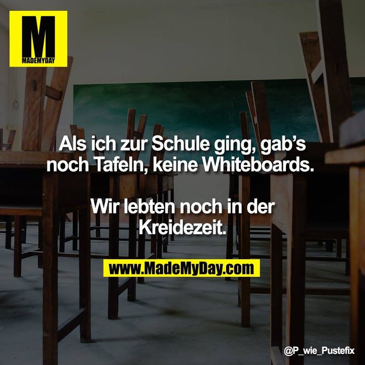 Als ich zur Schule ging, gab‘s noch Tafeln, keine Whiteboards. <br />
<br />
Wir lebten noch in der Kreidezeit.