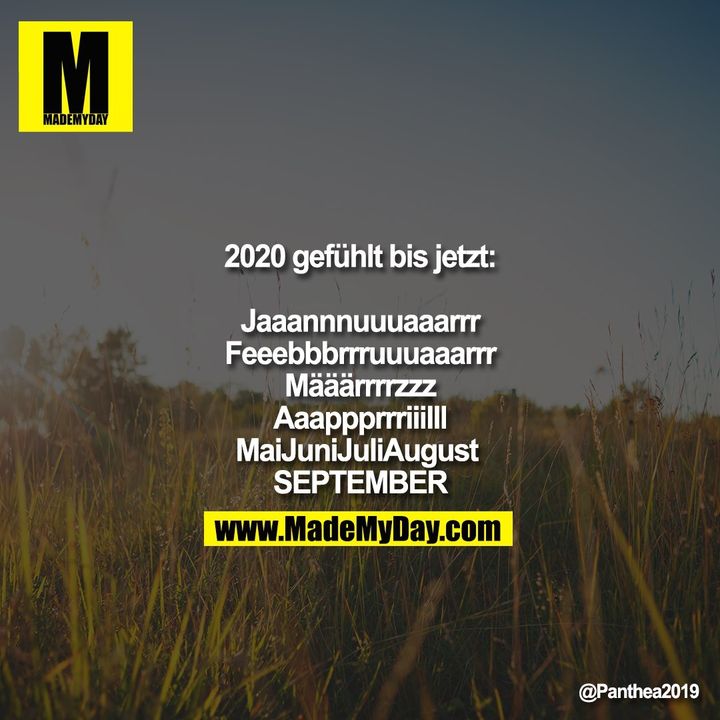 2020 gefühlt bis jetzt:<br />
<br />
Jaaannnuuuaaarrr<br />
Feeebbbrrruuuaaarrr<br />
Määärrrrzzz<br />
Aaappprrriiilll<br />
MaiJuniJuliAugust <br />
SEPTEMBER