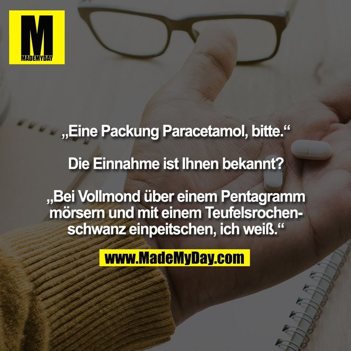 „Eine Packung Paracetamol, bitte.“ „Die Einnahme ist Ihnen bekannt?“ „Bei Vollmond über einem Pentagramm mörsern und mit einem Teufelsrochenschwanz einpeitschen, ich weiß.“
