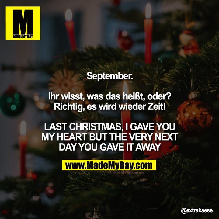 September.<br />
<br />
Ihr wisst, was das heißt, oder?<br />
Richtig, es wird wieder Zeit!<br />
<br />
LAST CHRISTMAS, I GAVE YOU MY HEART <br />
BUT THE VERY NEXT DAY YOU GAVE IT AWAY"