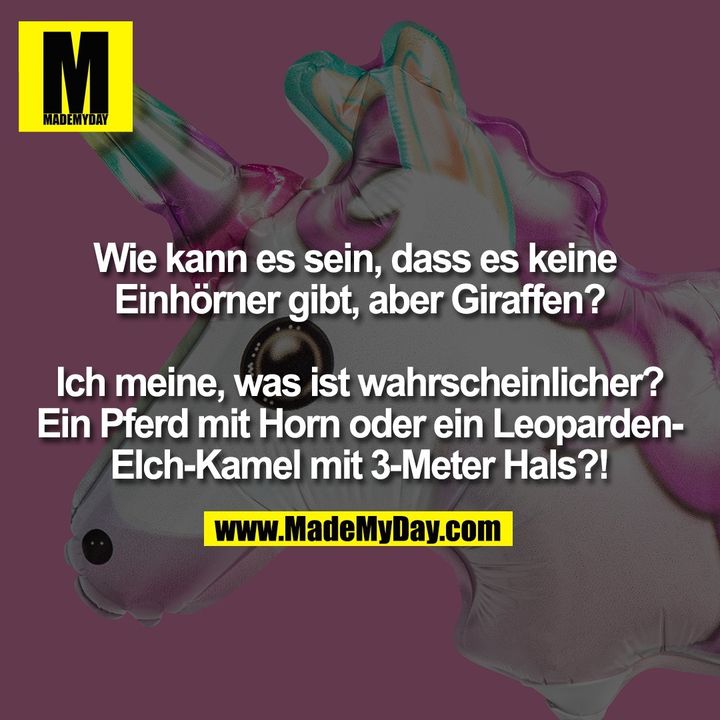 Wie kann es sein, dass es keine Einhörner gibt, aber Giraffen? Ich meine, was ist wahrscheinlicher? Ein Pferd mit Horn oder ein Leoparden-Elch-Kamel mit 3-Meter Hals?!