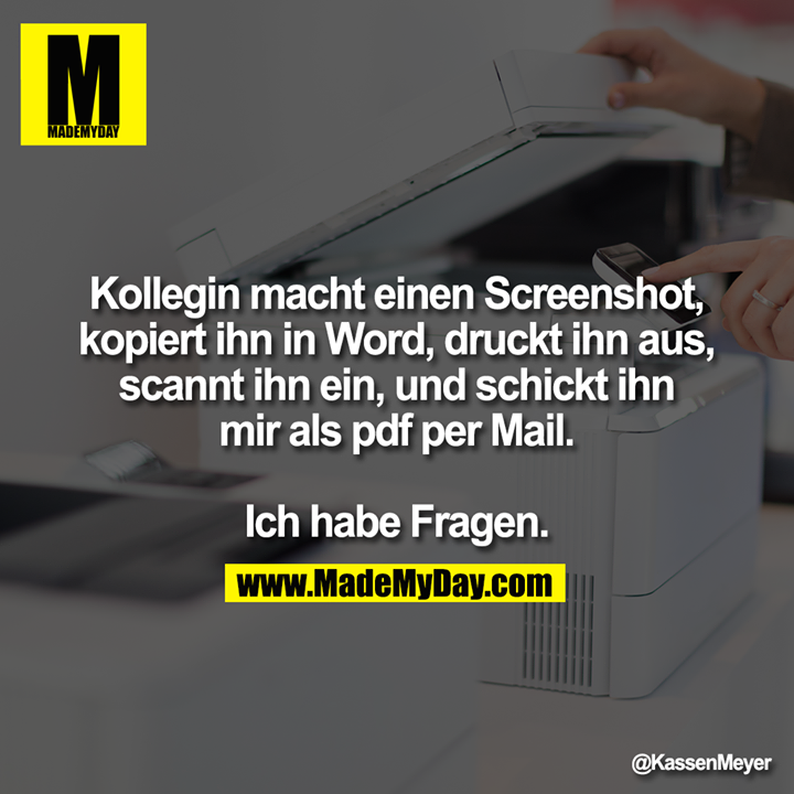 Kollegin macht einen Screenshot, kopiert ihn in Word, druckt ihn aus, scannt ihn ein, und schickt ihn mir als pdf per Mail.<br />
<br />
Ich habe Fragen.