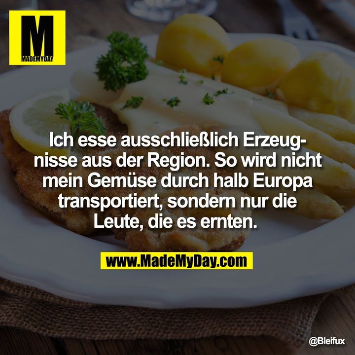 Ich esse ausschließlich Erzeugnisse aus der Region. So wird nicht mein Gemüse durch halb Europa transportiert, sondern nur die Leute, die es ernten.