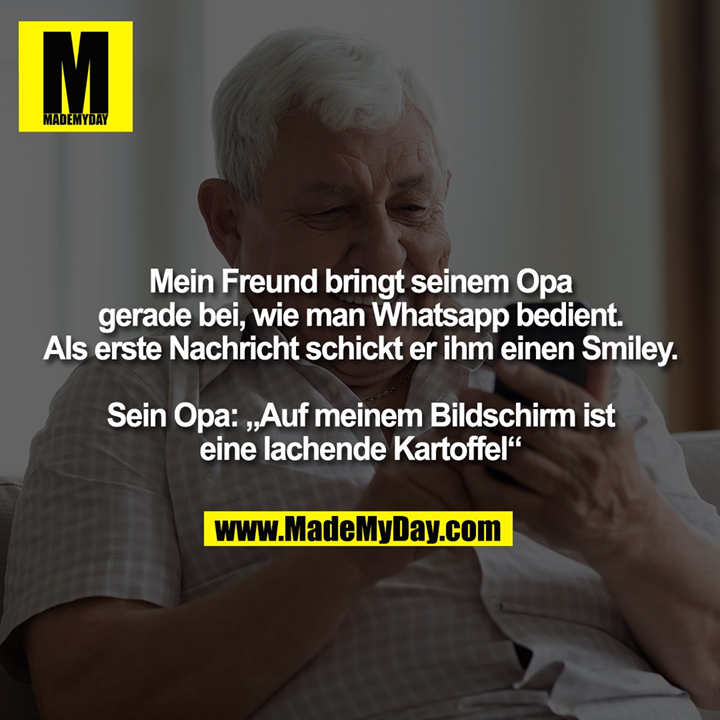 Mein Freund bringt seinem Opa<br />
gerade bei, wie man Whatsapp bedient.<br />
Als erste Nachricht schickt er ihm einen Smiley.<br />
<br />
Sein Opa: „Auf meinem Bildschirm ist<br />
eine lachende Kartoffel“