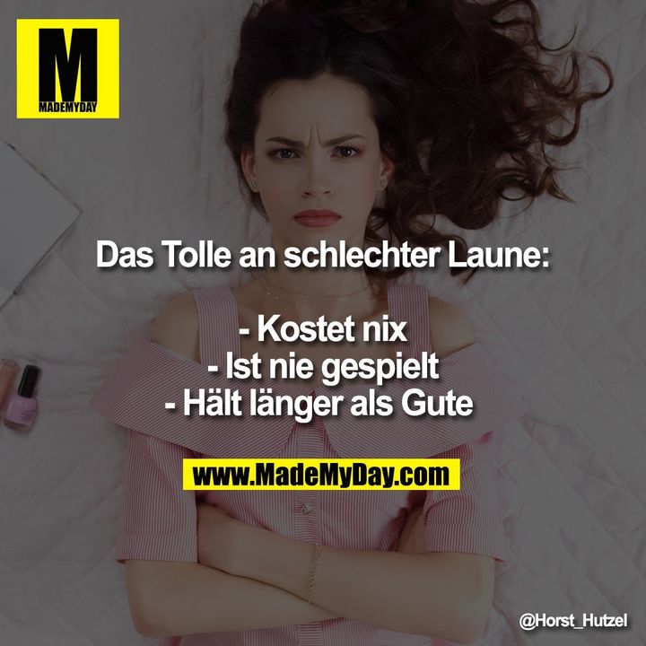 Das Tolle an schlechter Laune: - Kostet nix - Ist nie gespielt - Hält länger als Gute