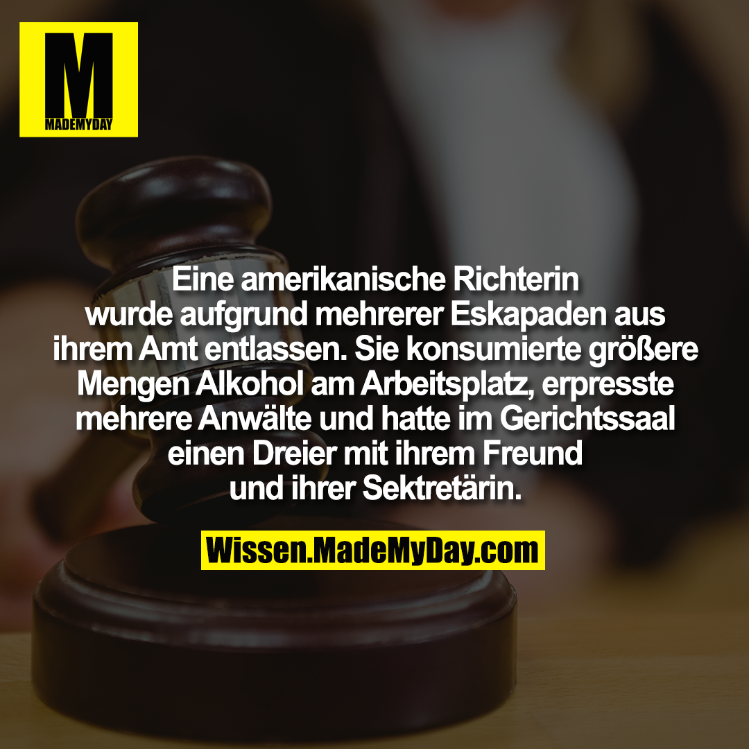 Eine amerikanische Richterin wurde aufgrund mehrerer Eskapaden aus ihrem Amt entlassen. Sie konsumierte größere Mengen Alkohol am Arbeitsplatz, erpresste mehrere Anwälte und hatte im Gerichtssaal einen Dreier mit ihrem Freund und ihrer Sektretärin.