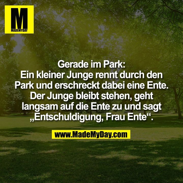 Gerade im Park:<br />
Ein kleiner Junge rennt durch den<br />
Park und erschreckt dabei eine Ente.<br />
Der Junge bleibt stehen, geht<br />
langsam auf die Ente zu und sagt<br />
„Entschuldigung, Frau Ente“.