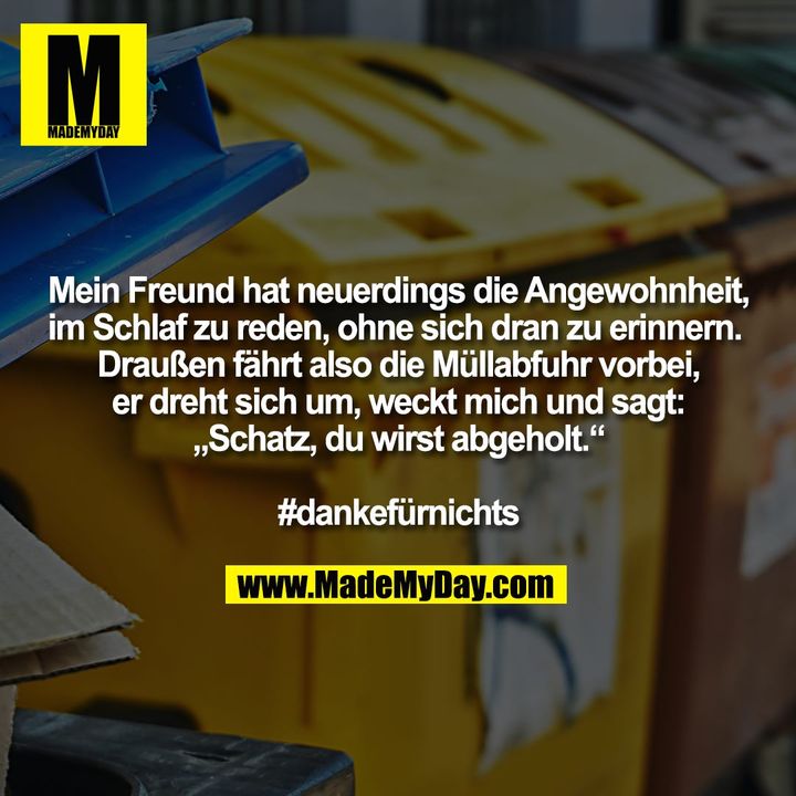 Mein Freund hat neuerdings die Angewohnheit, im Schlaf zu reden, ohne sich dran zu erinnern. <br />
Draußen fährt also die Müllabfuhr vorbei, er dreht sich um, weckt mich und sagt: „Schatz, du wirst abgeholt.“<br />
#dankefürnichts