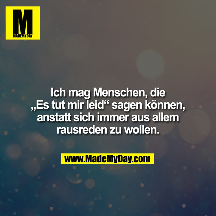 Ich mag Menschen, die „Es tut mir Leid“ sagen können, anstatt sich immer aus allem rausreden zu wollen.