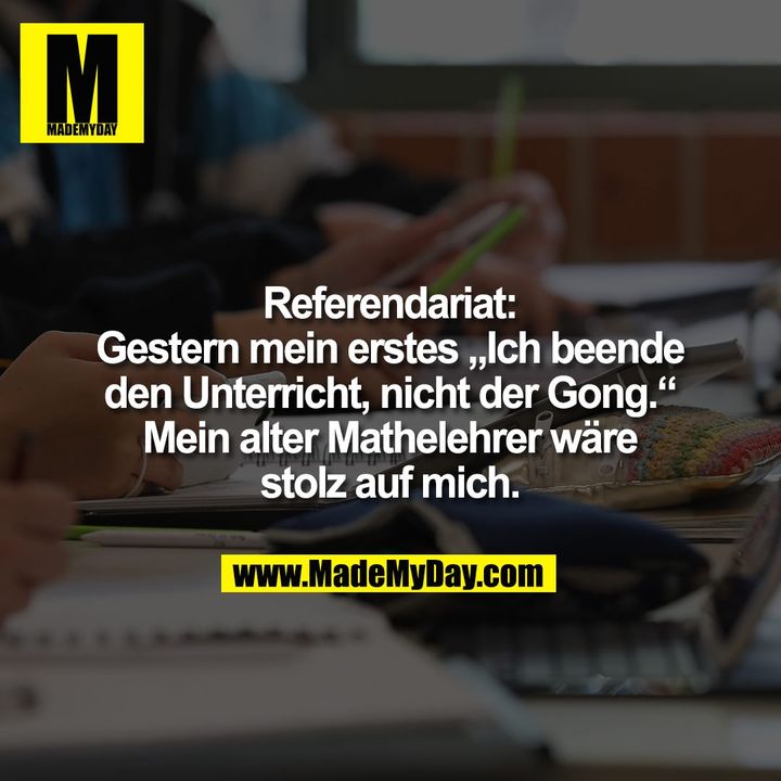 Referendariat:<br />
Gestern mein erstes „Ich beende<br />
den Unterricht, nicht der Gong.“<br />
Mein alter Mathelehrer wäre<br />
stolz auf mich.