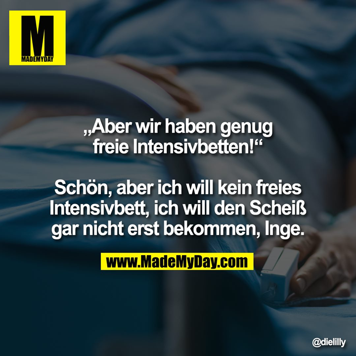 „Aber wir haben genug freie Intensivbetten!“<br />
<br />
Schön, aber ich will kein freies Intensivbett, ich will den Scheiß gar nicht erst bekommen, Inge.