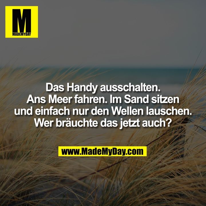 Das Handy ausschalten. Ans Meer fahren. Im Sand sitzen und einfach nur den Wellen lauschen. Wer bräuchte das jetzt auch?