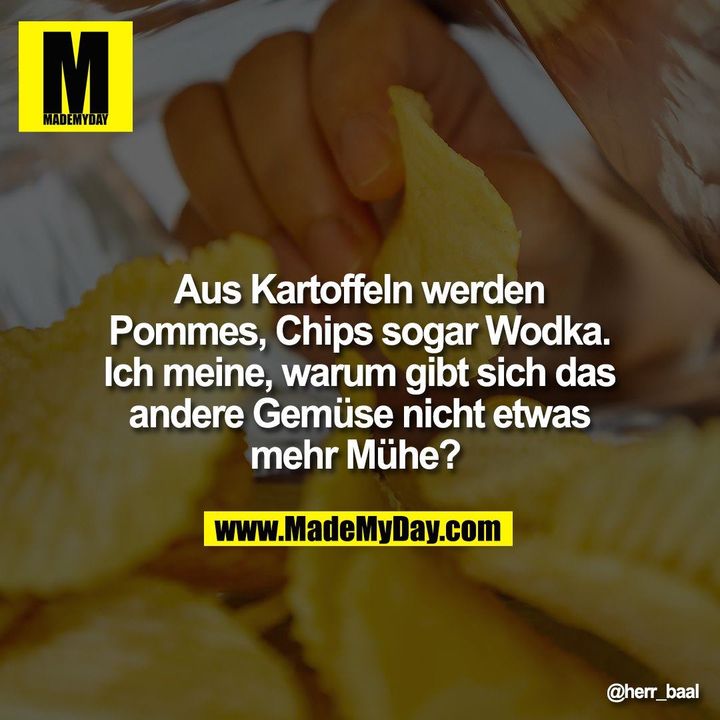Aus Kartoffeln werden Pommes, Chips sogar Wodka. Ich meine, warum gibt sich das andere Gemüse nicht etwas mehr Mühe?