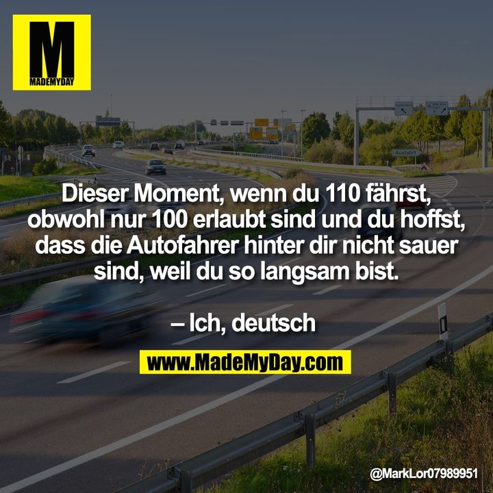 Dieser Moment, wenn du 110 fährst, obwohl nur 100 erlaubt sind und du hoffst, dass die Autofahrer hinter dir nicht sauer sind, weil du so langsam bist. – Ich, deutsch