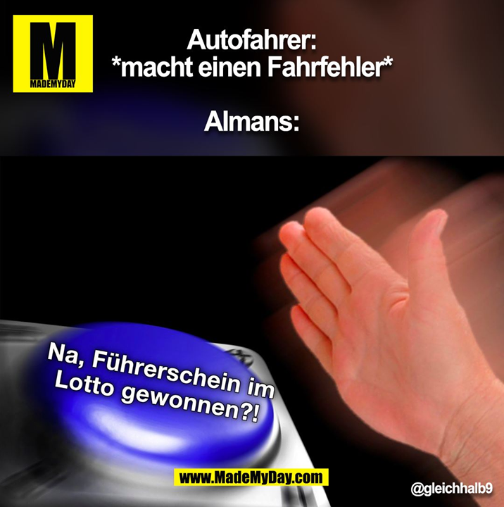Autofahrer: *macht einen Fahrfehler*<br />
<br />
Almans:<br />
<br />
@gleichhalb9<br />
(BILD)