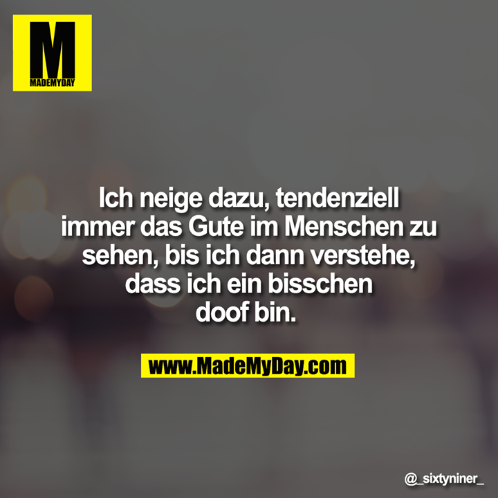 Ich neige dazu, tendenziell immer das Gute im Menschen zu sehen, bis ich dann verstehe, dass ich ein bisschen doof bin.
