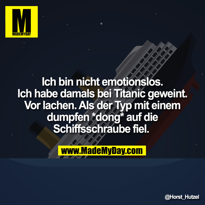 Ich bin nicht emotionslos. Ich habe damals bei Titanic geweint. Vor lachen. Als der Typ mit einem dumpfen *dong* auf die Schiffsschraube fiel.