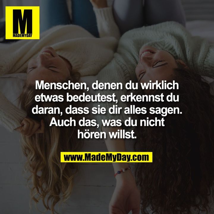 Menschen, denen du wirklich etwas bedeutest, erkennst du daran, dass sie dir alles sagen. Auch das, was du nicht hören willst.