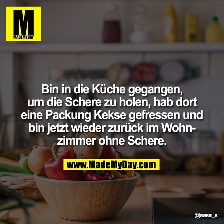 Bin in die Küche gegangen, um die Schere zu holen, hab dort eine Packung Kekse gefressen und bin jetzt wieder zurück im Wohnzimmer ohne Schere.