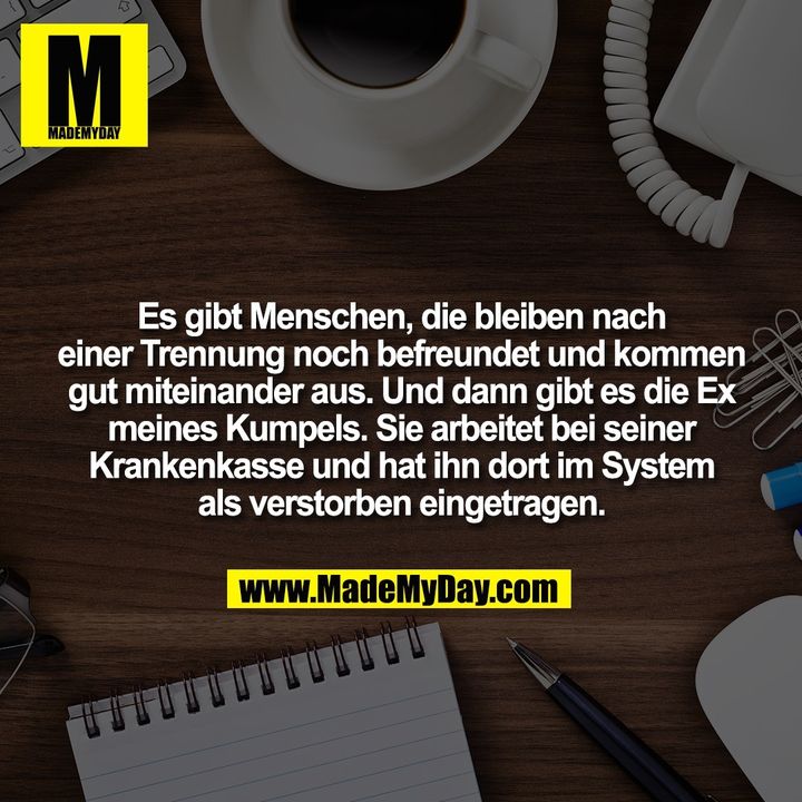 Es gibt Menschen, die bleiben nach einer Trennung noch befreundet und kommen gut miteinander aus. Und dann gibt es die Ex meines Kumpels. Sie arbeitet bei seiner Krankenkasse und hat ihn dort im System als verstorben eingetragen.