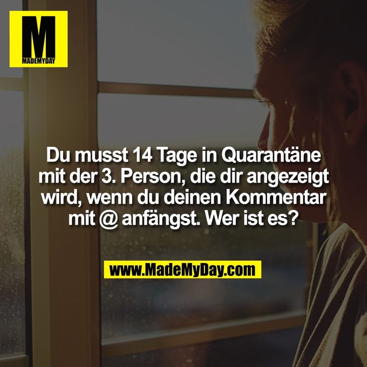 Du musst 14 Tage in Quarantäne mit der 3. Person, die dir angezeigt wird, wenn du deinen Kommentar mit @ anfängst. Wer ist es?